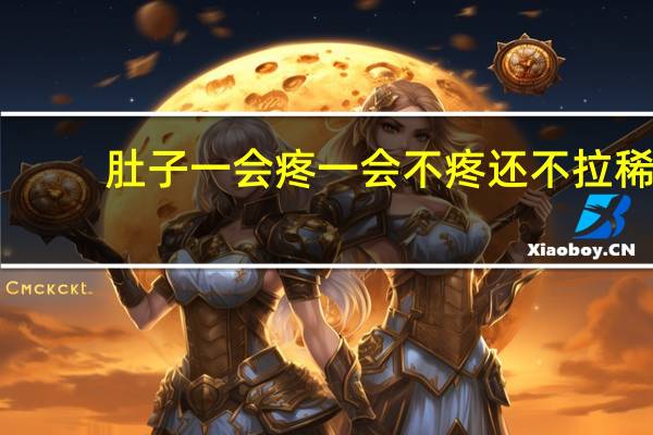 肚子一会疼一会不疼还不拉稀（肚子一会疼一会不疼怎么办）