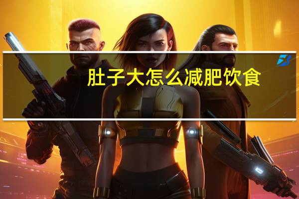 肚子大怎么减肥饮食（肚子大怎么减肥）
