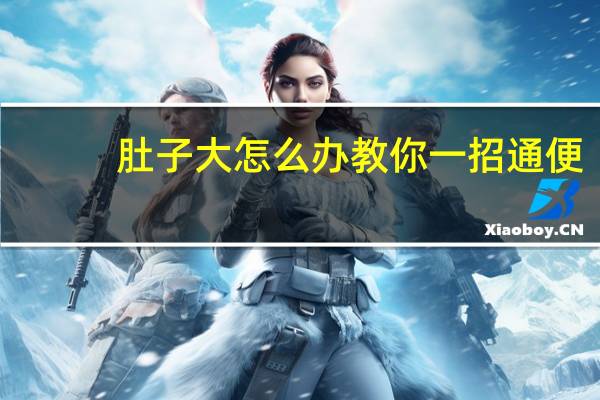 肚子大怎么办教你一招通便（肚子大怎么办）