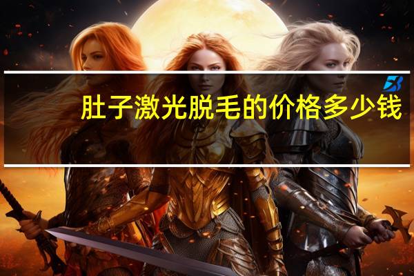 肚子激光脱毛的价格多少钱？脱毛激光脱毛需要多少钱