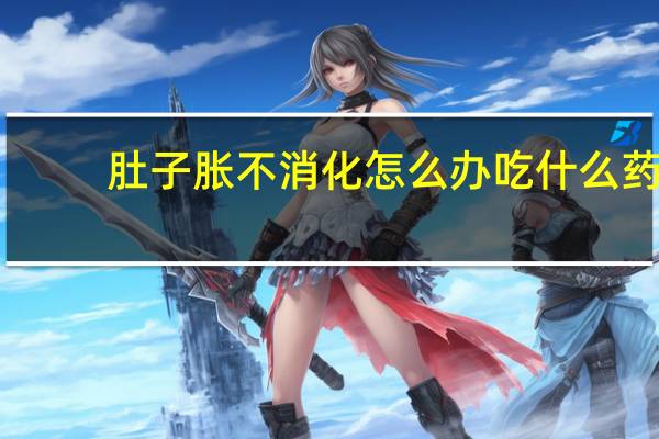 肚子胀不消化怎么办吃什么药（肚子胀不消化怎么办）