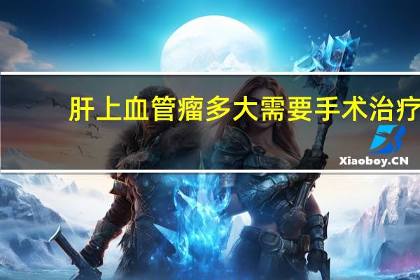 肝上血管瘤多大需要手术治疗（肝上血管瘤）