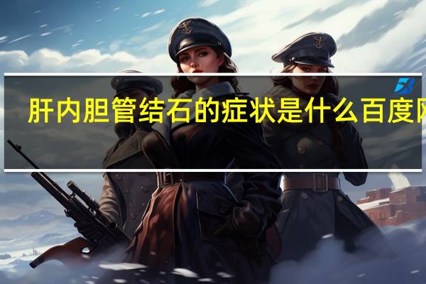 肝内胆管结石的症状是什么 百度网盘（肝内胆管结石的症状）