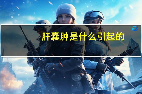 肝囊肿是什么引起的（肝囊肿是怎么引起的）