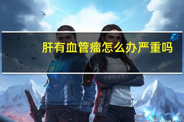 肝有血管瘤怎么办严重吗（樱桃血管瘤怎么办）