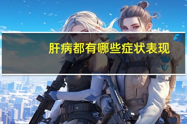 肝病都有哪些症状表现(肝病都有哪些症状)