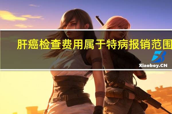 肝癌检查费用属于特病报销范围吗
