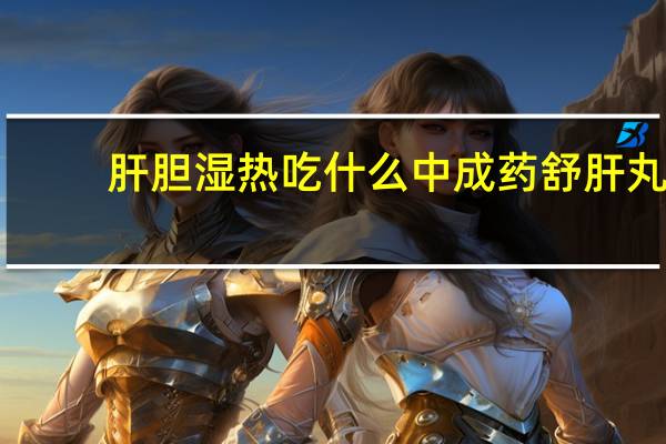肝胆湿热吃什么中成药舒肝丸（肝胆湿热吃什么中成药）