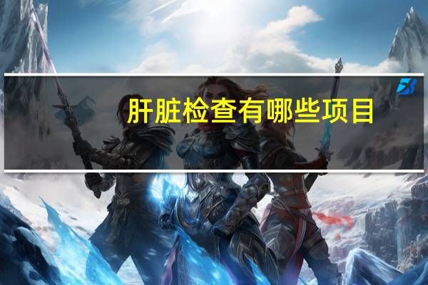 肝脏检查有哪些项目?这些项目,对检查肝脏功能或有帮助