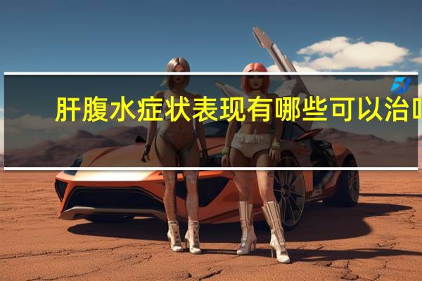 肝腹水症状表现有哪些可以治吗（肝腹水症状表现有哪些）