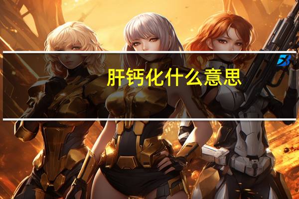 肝钙化什么意思?要紧吗?（肝钙化什么意思）