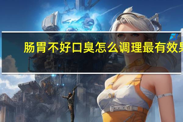 肠胃不好口臭怎么调理最有效果（肠胃不好口臭怎么调理）
