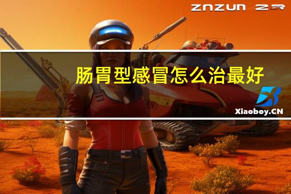 肠胃型感冒怎么治最好（肠胃型感冒症状及治疗）
