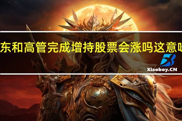 股东和高管完成增持股票会涨吗 这意味着什么
