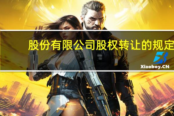 股份有限公司股权转让的规定（股份有限公司股权转让）