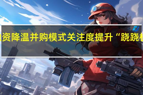 股权融资降温并购模式关注度提升“跷跷板效应”隐现