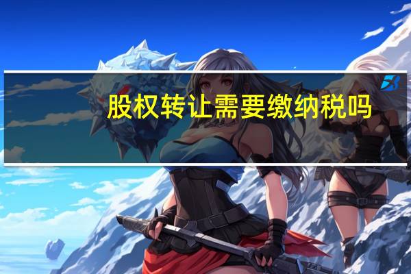 股权转让需要缴纳税吗（股权转让需要缴纳什么税）