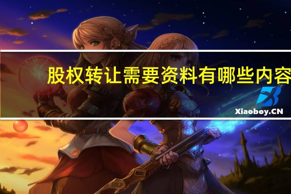 股权转让需要资料有哪些内容(股权转让需要资料有哪些)