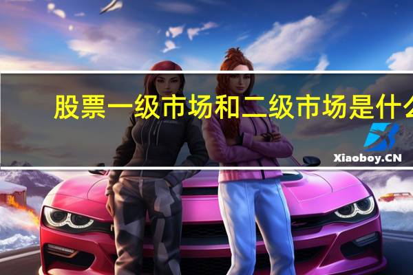 股票一级市场和二级市场是什么（股票一级市场和二级市场的区别）