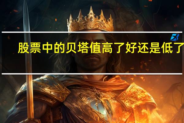 股票中的贝塔值高了好还是低了好（股票中的贝塔值是什么意思）