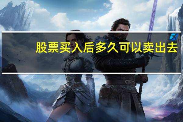 股票买入后多久可以卖出去（股票买入后多久可以卖出）