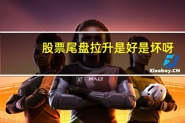股票尾盘拉升是好是坏呀（股票尾盘拉升是好是坏）