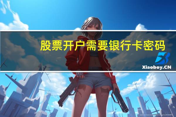 股票开户需要银行卡密码（股票开户需要费用吗）