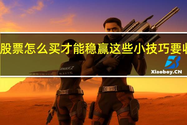 股票怎么买才能稳赢 这些小技巧要收藏好