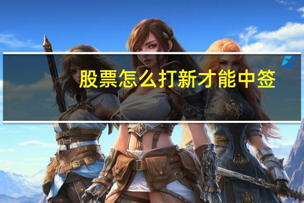 股票怎么打新才能中签(股票怎么打新)