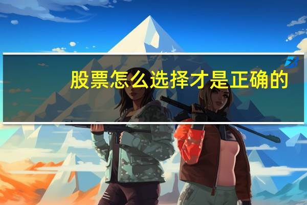 股票怎么选择才是正确的（股票怎么选）