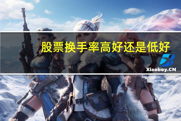 股票换手率高好还是低好（股票换手率）