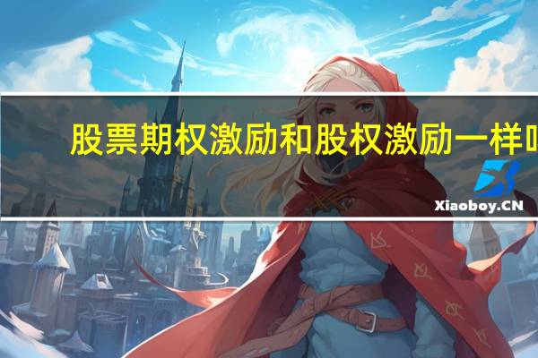 股票期权激励和股权激励一样吗（股票期权激励是什么意思）