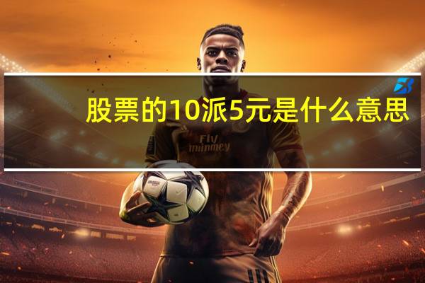 股票的10派5元是什么意思（股票10派5是什么意思）