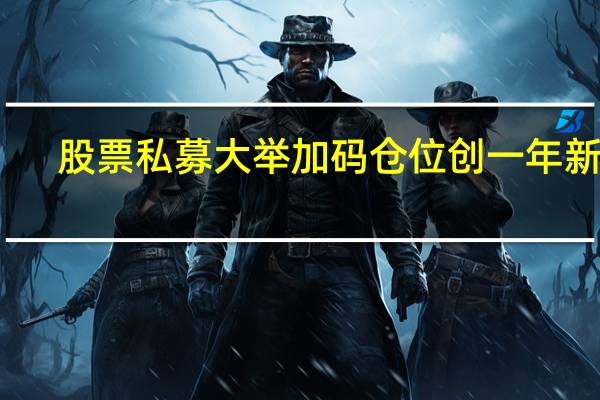 股票私募大举加码仓位创一年新高