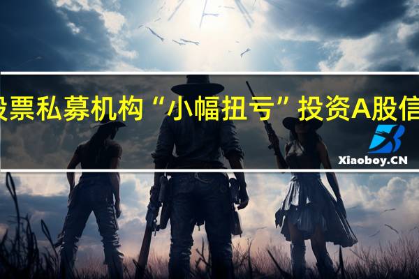 股票私募机构“小幅扭亏” 投资A股信心回升