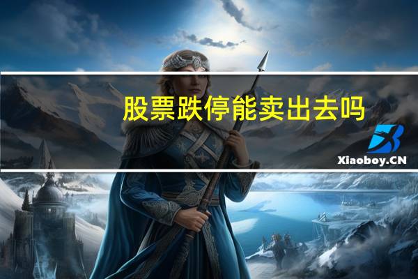 股票跌停能卖出去吗（股票跌停能卖出去）