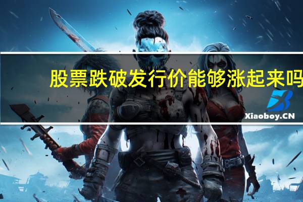 股票跌破发行价能够涨起来吗（股票跌破发行价会怎样）