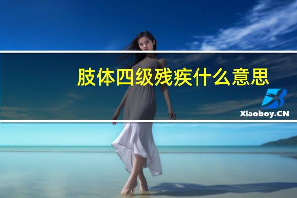 肢体四级残疾什么意思(肢体四级残疾标准)