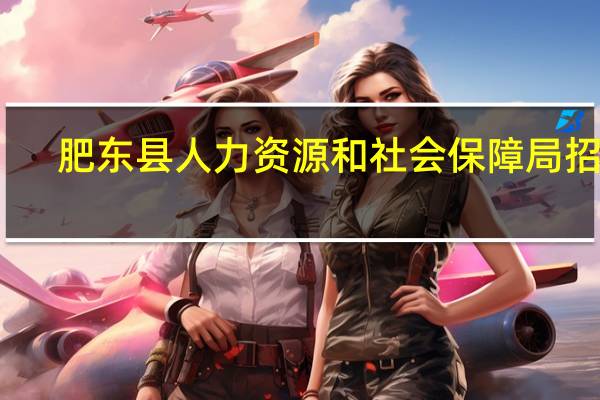 肥东县人力资源和社会保障局招聘（肥东县人力资源和社会保障局）
