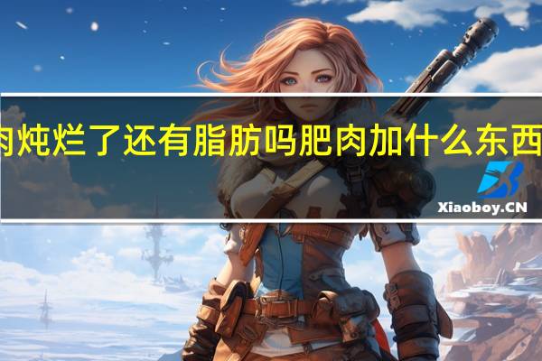 肥肉炖烂了还有脂肪吗 肥肉加什么东西肥而不腻