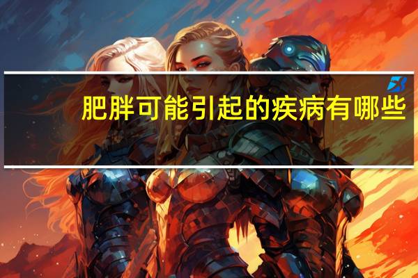 肥胖可能引起的疾病有哪些（肥胖引起的疾病有哪些）