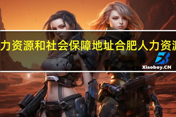 肥西县人力资源和社会保障地址 合肥人力资源和社会保障网