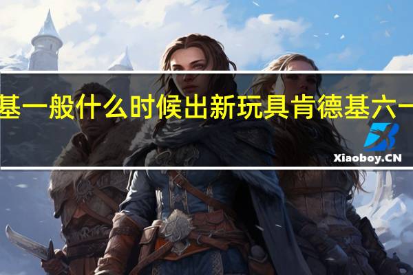肯德基一般什么时候出新玩具 肯德基六一玩具2023