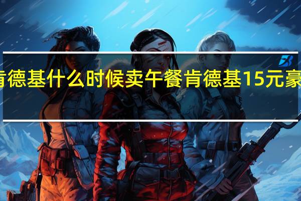 肯德基什么时候卖午餐 肯德基15元豪华午餐
