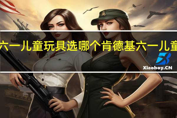 肯德基六一儿童玩具选哪个 肯德基六一儿童节玩具2022