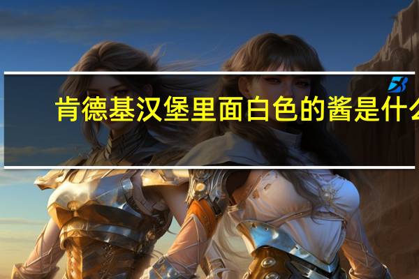 肯德基汉堡里面白色的酱是什么