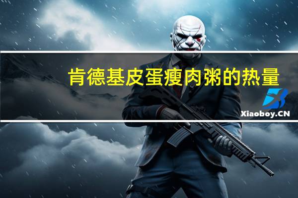 肯德基皮蛋瘦肉粥的热量（皮蛋瘦肉粥热量）