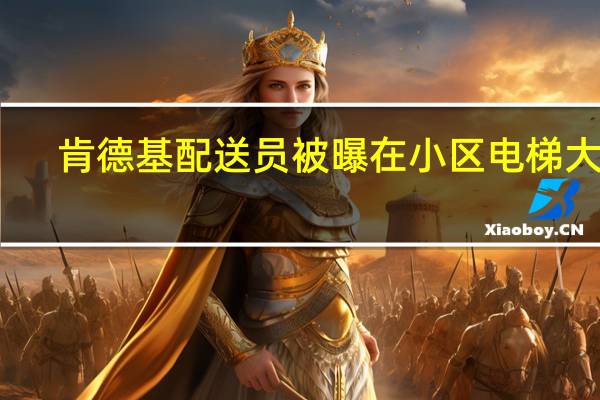 肯德基配送员被曝在小区电梯大便：都出去了还跑进来拉 到底什么情况呢
