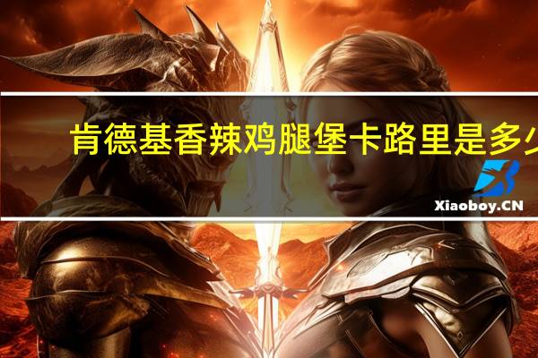 肯德基 香辣鸡腿堡卡路里是多少