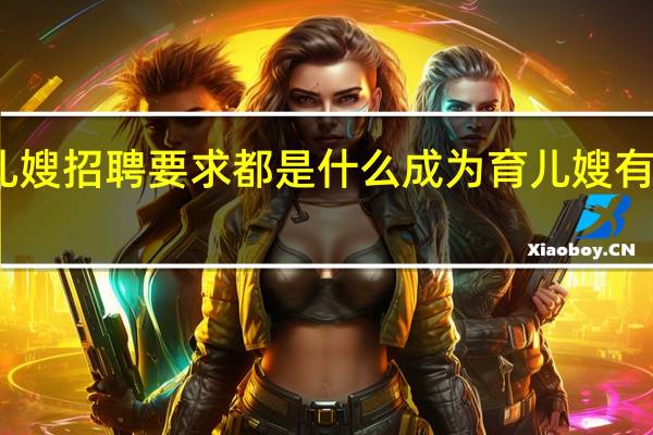 育儿嫂招聘要求都是什么成为育儿嫂有什么条件